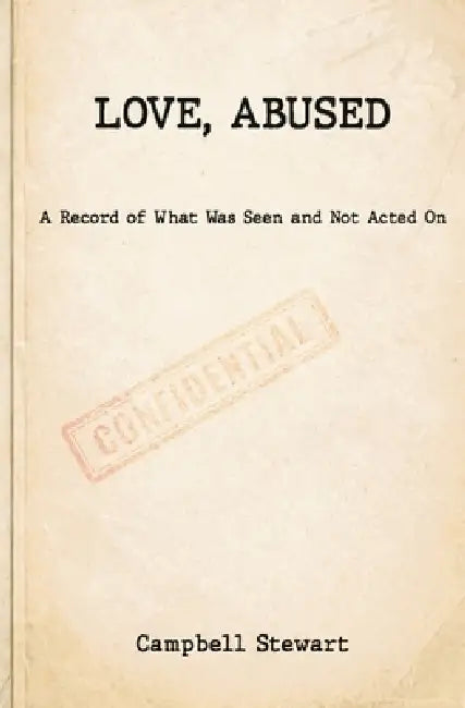 Love, Abused: A Record of What Was Seen and Not Acted On by Campbell Stewart