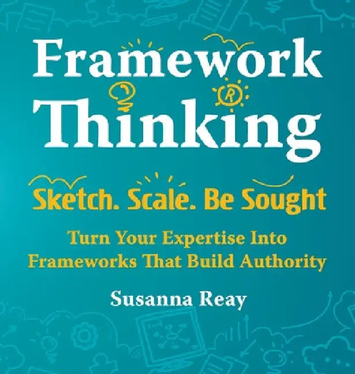 Framework Thinking: Sketch. Scale. Be Sought. Turn Your Expertise Into Frameworks That Build Authority. by Susanna Reay