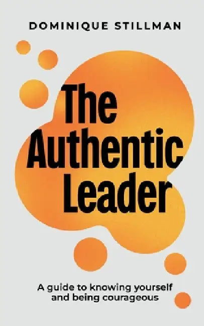 The Authentic Leader: a guide to knowing yourself and being courageous by Dominique Stillman