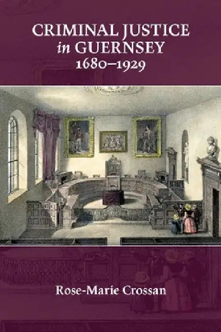 Criminal Justice in Guernsey, 1680-1929 by Rose-Marie Crossan
