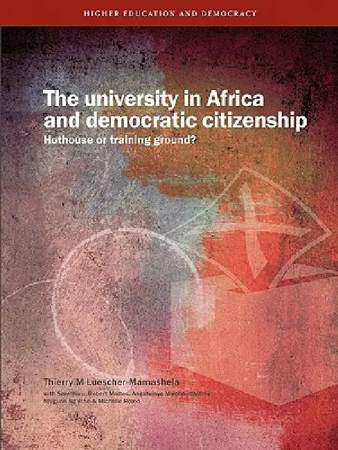 The University in Africa and Democratic Citizenship. Hothouse or Training Ground? by Thierry M. Luescher-Mamashela