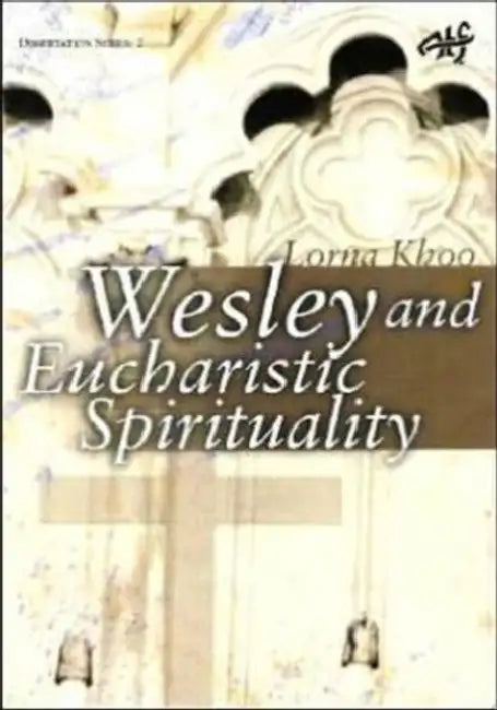 Wesleyan Eucharistic Spirituality: Its Nature, Source, and Future by Lorna Khoo