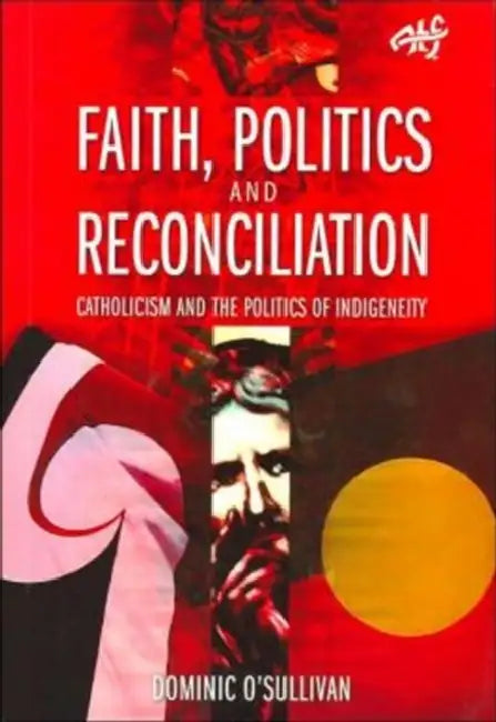 Faith, Politics and Reconciliation: Catholicism and the Politics of Indigeneity by Dominic O'Sullivan