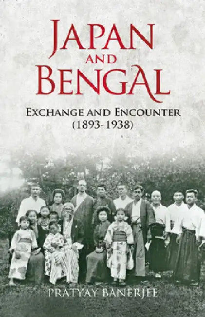 Japan and Bengal: Exchange and Encounter (1893-1938) by Pratyay Banerjee
