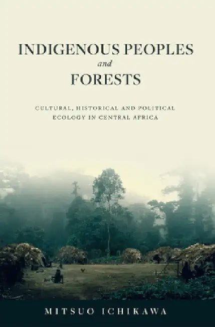 Indigenous Peoples and Forests: Cultural, Historical and Political Ecology in Central Africa by Mitsuo Ichikawa