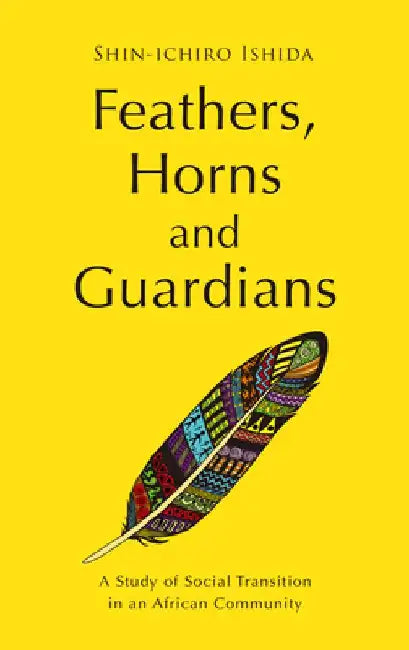 Feathers, Horns and Guardians: A Study of Social Transition in an African Community by Shin-Ichiro Ishida