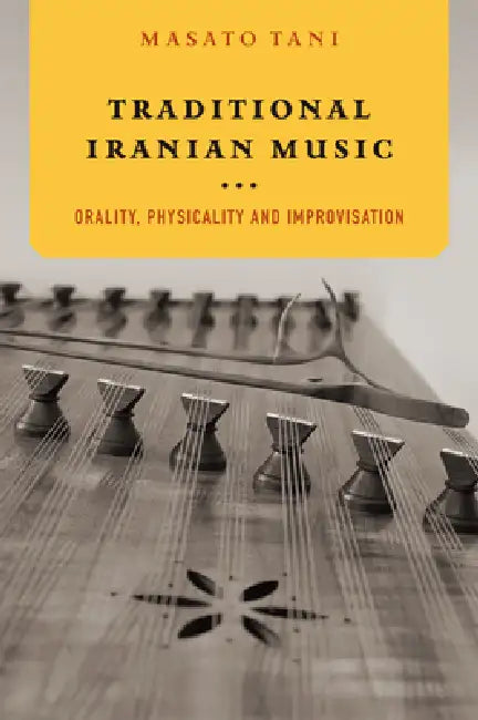 Traditional Iranian Music: Orality, Physicality and Improvisation by Masato Tani