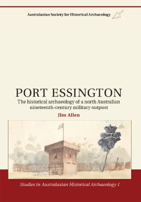 Port Essington: The Historical Archaeology of a North Australian Nineteenth-Century Military Outpost by Jim Allen