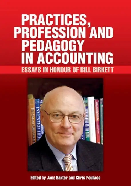 Practices, Profession and Pedagogy in Accounting: Essays in Honour of Bill Birkett by Jane Baxter, Chris Poullaos