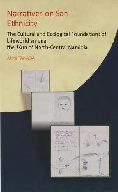 Narratives on San Ethnicity: The Cultural and Ecological Foundations of Lifeworld among the !Xun of North-Central Namibia by Akira Takada