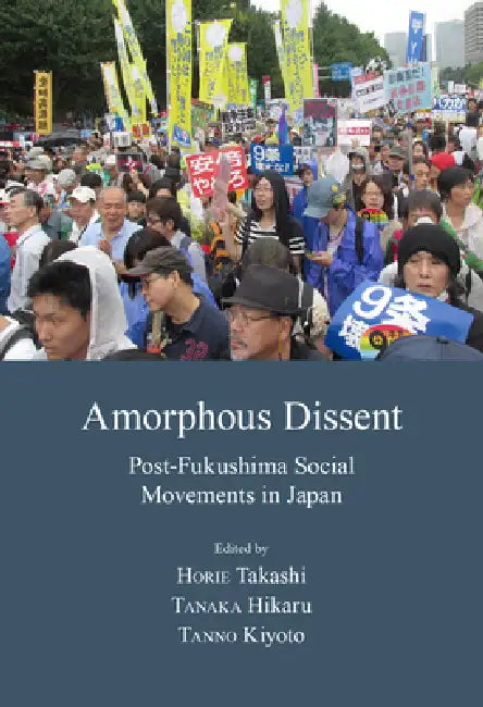 Amorphous Dissent: Post-Fukushima Social Movements in Japan by Chigaya Kinoshita, Hikaru Tanaka, Takashi Horie