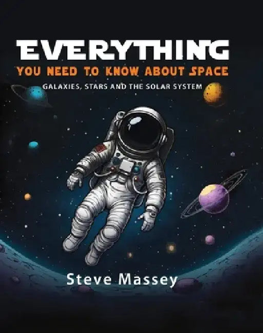Everything You Need to Know about Space: Galaxies, Stars and the Solar System by Steve Massey