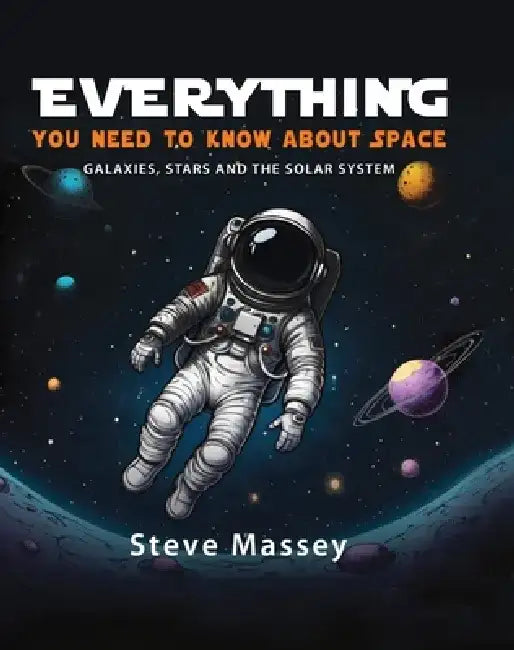 Everything You Need to Know about Space: Galaxies, Stars and the Solar System by Steve Massey