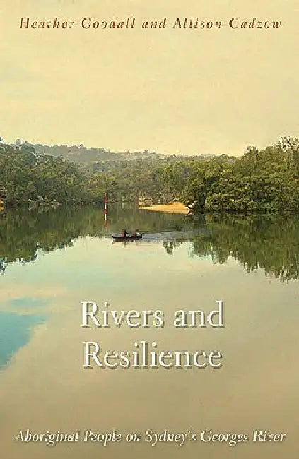 Rivers and Resilience: Aboriginal People on Sydney's Georges River by Heather Goodall, Alison Cadzow