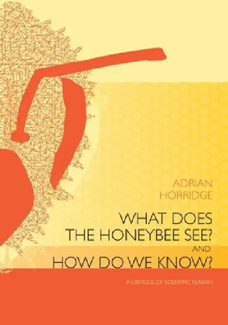 What does the Honeybee See? And how do we Know?: A critique of scientific reason by Adrian Horridge