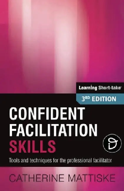 Confident Facilitation Skills: Tools and techniques for the professional facilitator by Catherine Mattiske