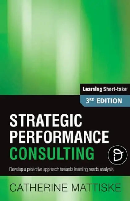 Strategic Performance Consulting: Develop a proactive approach towards learning needs analysis by Catherine Mattiske