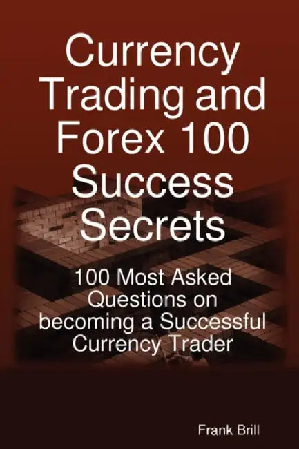 Currency Trading And Forex 100 Success Secrets: 100 Most Asked Questions on Becoming a Successful Currency Trader by Frank Brill