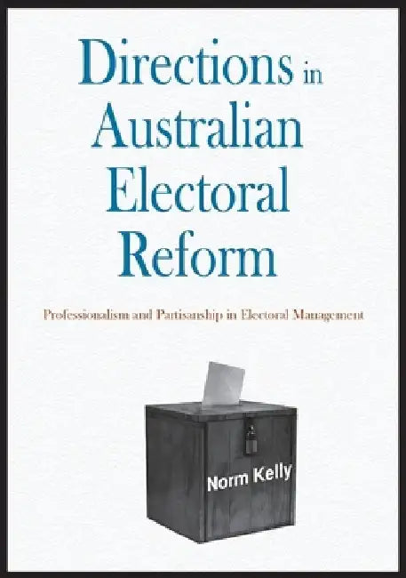 Directions in Australian Electoral Reform: Professionalism and Partisanship in Electoral Management by Norm Kelly