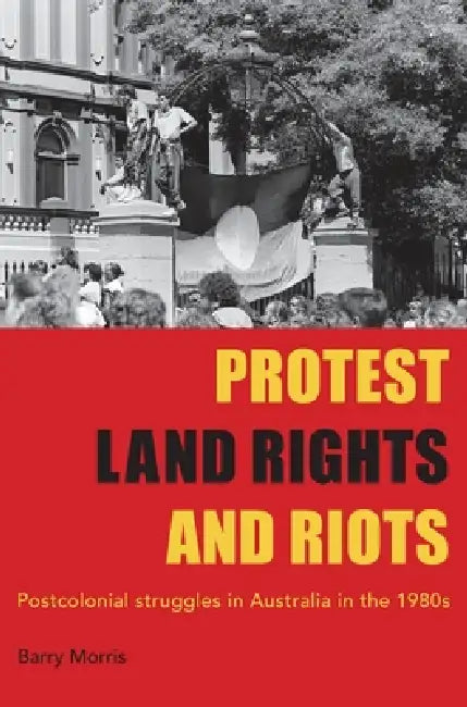 Protest Land Rights and Riots: Postcolonial struggles in Australia in the 1980s by Barry Morries