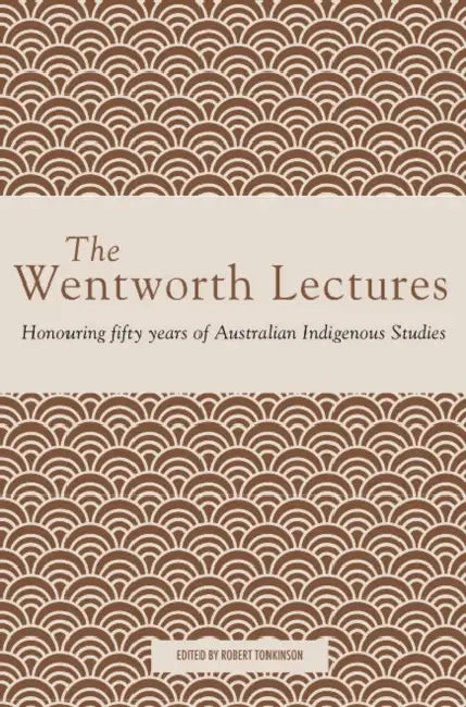 The Wentworth Lectures: Honouring fifty years of Australian Indigenous Studies by Robert Tonkinson