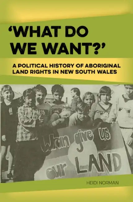 What do we want? A political history of Aboriginal land rights in New South Wales by Heidi Norman
