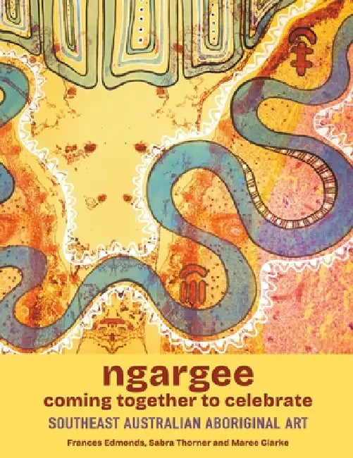 ngargee coming together to celebrate: Southeast Australian Aboriginal art by Frances Edmonds, Sabra Thorner, Maree Clarke