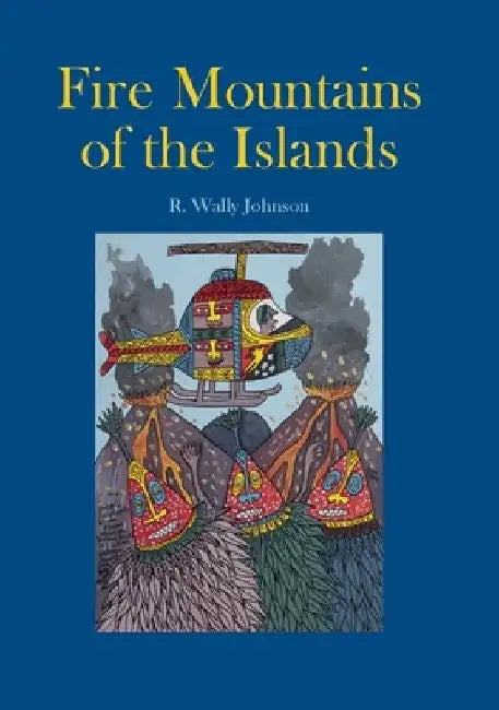 Fire Mountains of the Islands: A History of Volcanic Eruptions and Disaster Management in Papua New Guinea and the Solomon Islands by R. Wally Johnson