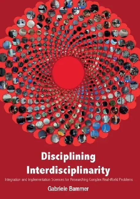 Disciplining Interdisciplinarity: Integration and Implementation Sciences for Researching Complex Real-World Problems by Gabriele Bammer