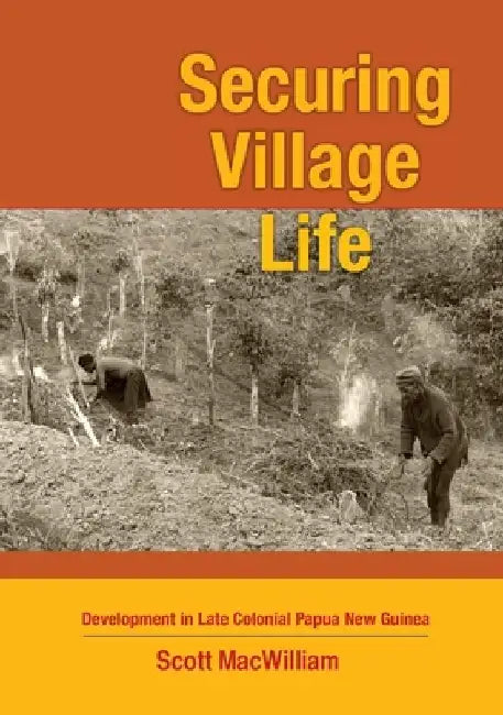Securing Village Life: Development in Late Colonial Papua New Guinea by Scott Macwilliam