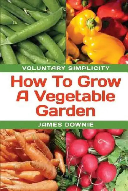 Voluntary Simplicity: How To Grow A Vegetable Garden by James Downie