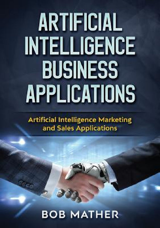 Artificial Intelligence Business Applications: Artificial Intelligence Marketing and Sales Applications by Bob Mather