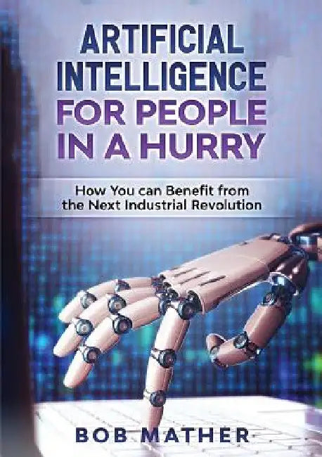 Artificial Intelligence for People in a Hurry: How You Can Benefit from the Next Industrial Revolution by Bob Mather
