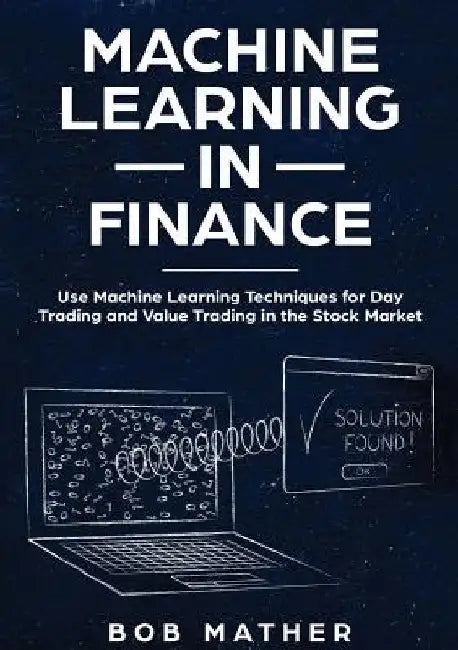 Machine Learning in Finance: Use Machine Learning Techniques for Day Trading and Value Trading in the Stock Market by Bob Mather
