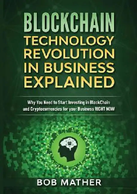 Blockchain Technology Revolution in Business Explained: Why You Need to Start Investing in Blockchain and Cryptocurrencies for your Business Right NOW by Bob Mather