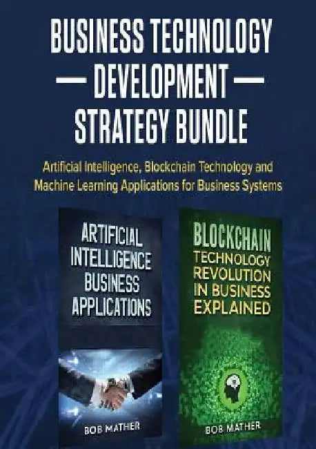 Business Technology Development Strategy Bundle: Artificial Intelligence, Blockchain Technology and Machine Learning Applications for Business Systems by Bob Mather