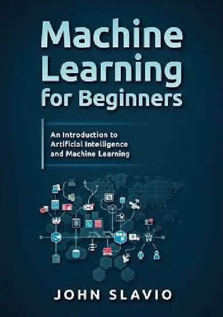 Machine Learning for Beginners: An Introduction to Artificial Intelligence and Machine Learning by John Slavio