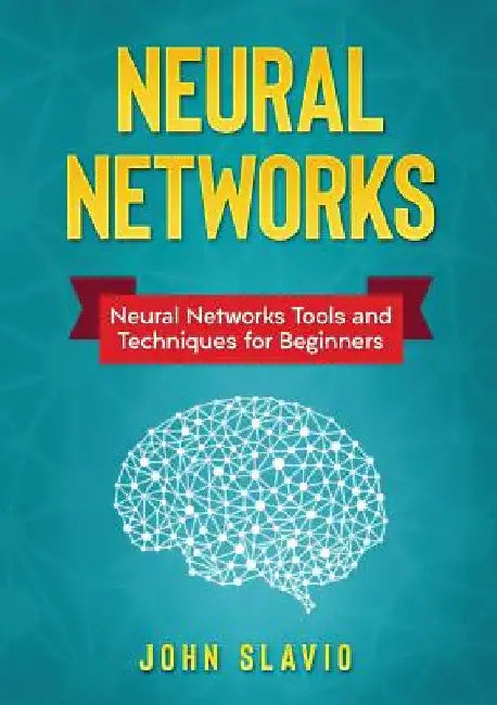 Neural Networks: Neural Networks Tools and Techniques for Beginners by John Slavio