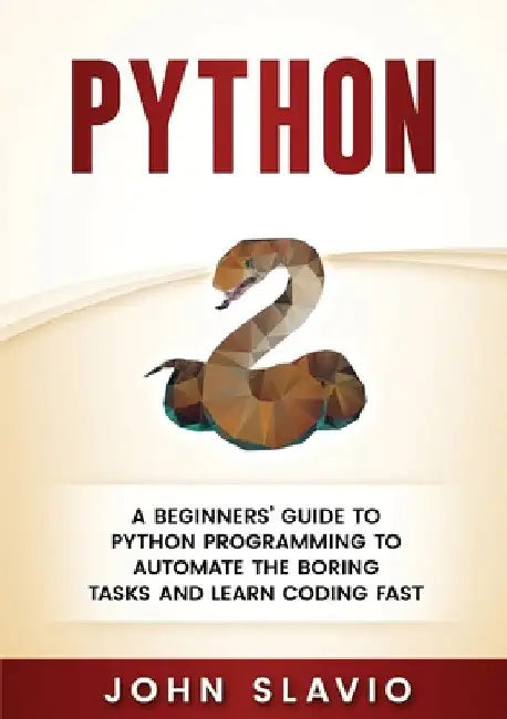 Python: A Beginners' Guide to Python Programming to automate the boring tasks and learn coding fast by John Slavio