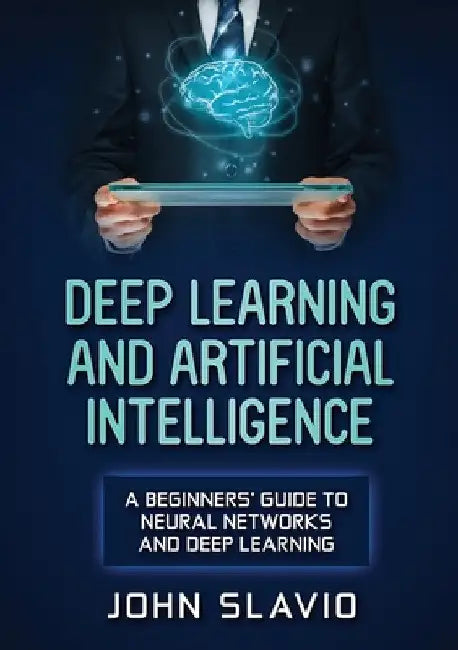 Deep Learning and Artificial Intelligence: A Beginners' Guide to Neural Networks and Deep Learning by John Slavio