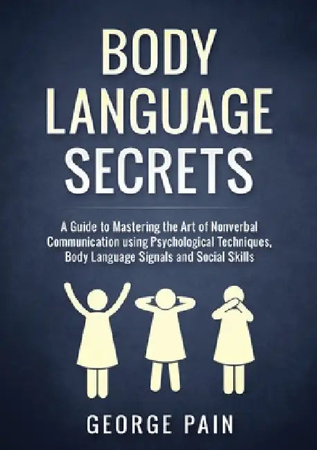 Body Language Secrets: A Guide to Mastering the Art of Nonverbal Communication using Psychological Techniques, Body Language Signals and Social Skills by George Pain
