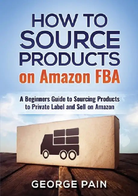 How to Source Products on Amazon FBA: A Beginners Guide to Sourcing Products to Private Label and Sell on Amazon by George Pain