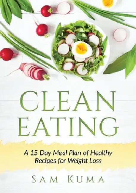 Clean Eating: A 15 Day Meal Plan of Healthy Recipes for Weight Loss by Sam Kuma