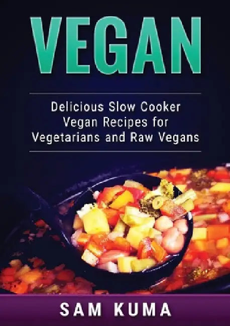 Vegan: Delicious Slow Cooker Vegan Recipes for Vegetarians and Raw Vegans by Sam Kuma