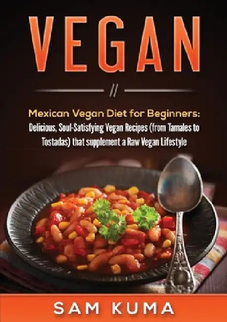 Vegan: Mexican Vegan Diet for Beginners: Delicious, Soul-Satisfying Vegan Recipes (from Tamales to Tostadas) that supplements a Raw Vegan Lifestyle by Sam Kuma