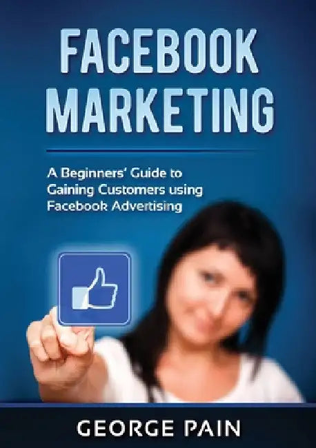 Facebook Marketing: A Beginners' Guide to Gaining Customers using Facebook Advertising by George Pain