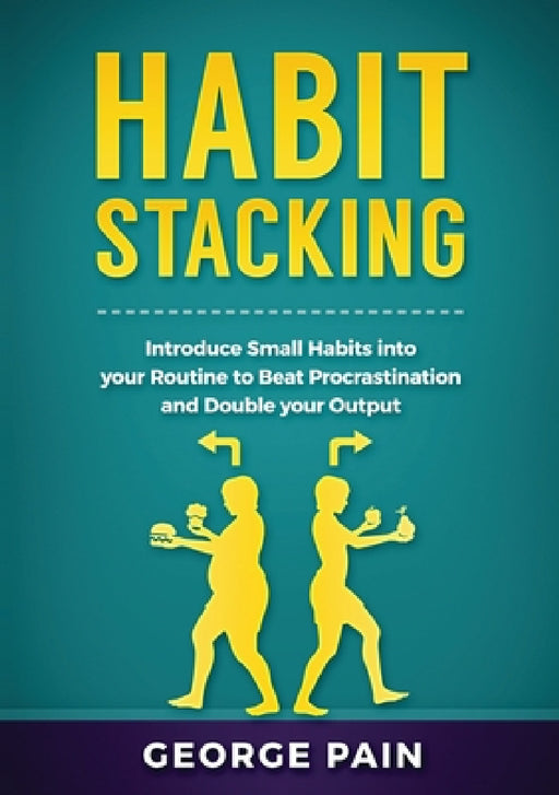 Habit Stacking: Introduce Small Habits into your Routine to beat Procrastination and Double your Output by George Pain