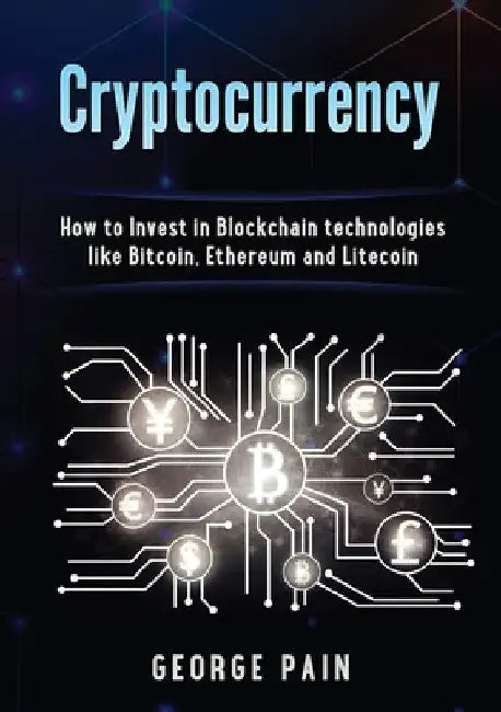 Cryptocurrency: How to Invest in Blockchain technologies like Bitcoin, Ethereum and Litecoin by George Pain