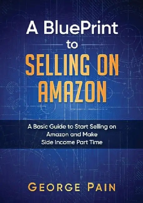 A BluePrint to Selling on Amazon: A Basic Guide to Start Selling on Amazon and Make Side Income Part Time by George Pain