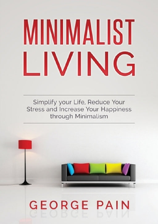 Simplify your Life, Reduce Your Stress and Increase Your Happiness through Minimalism: Minimalist Living by George Pain